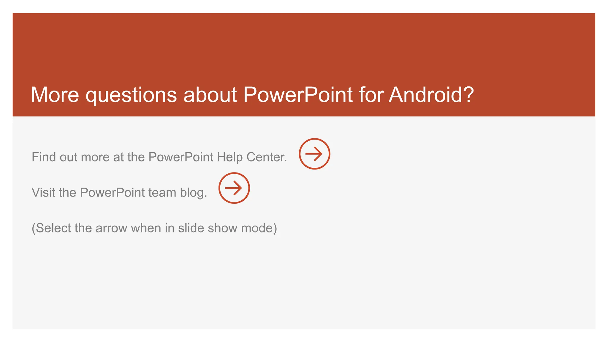 More questions about PowerPoint for Android?
Find out more at the PowerPoint Help Center.
Visit the PowerPoint team blog.
(Select the arrow when in slide show mode)
 