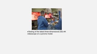 ●Testing of the latest three-dimensional (3D)-4K
videoscope on a porcine model.
 