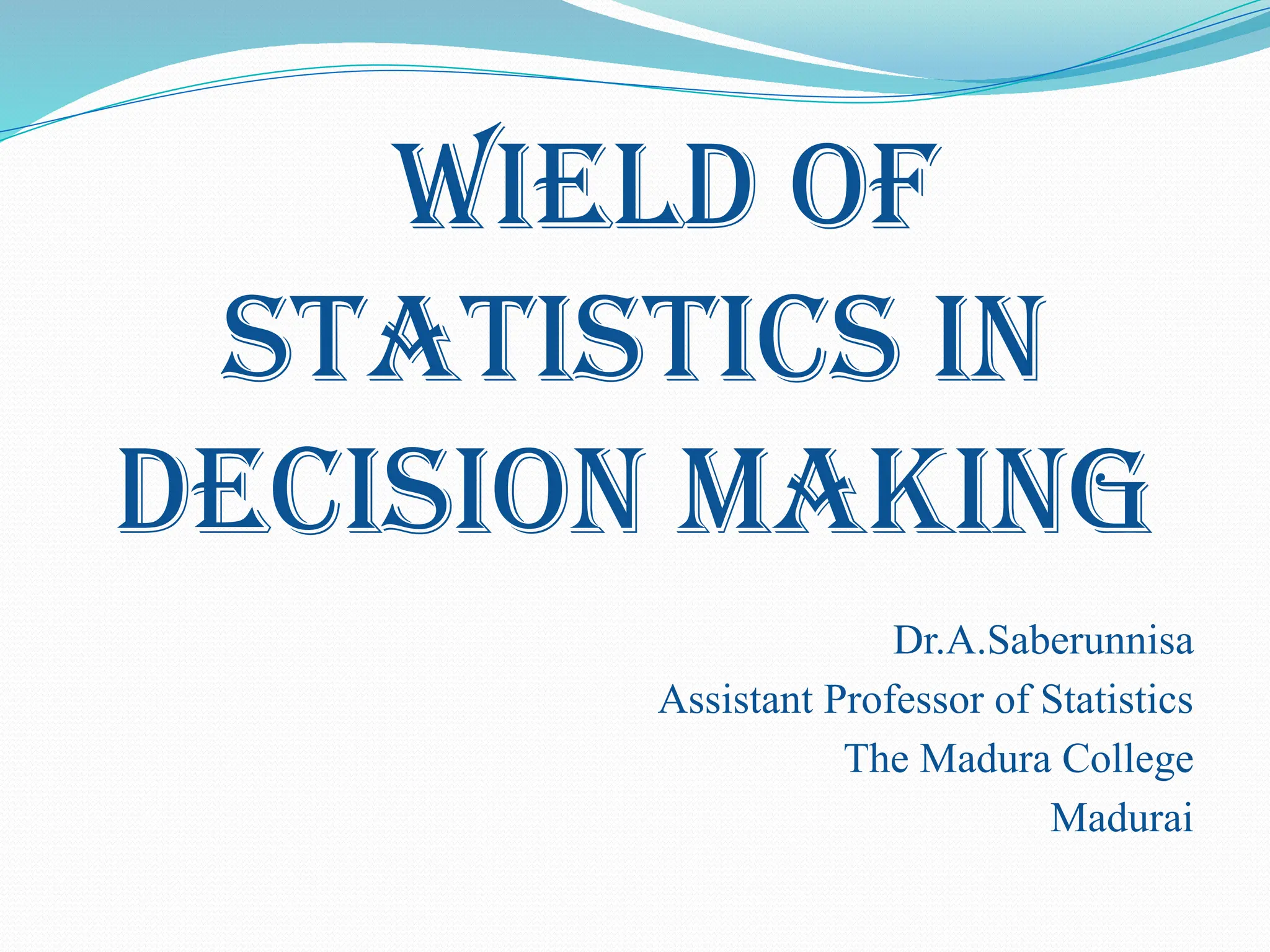 WIELD OF
STATISTICS IN
DECISION MAKING
Dr.A.Saberunnisa
Assistant Professor of Statistics
The Madura College
Madurai
 