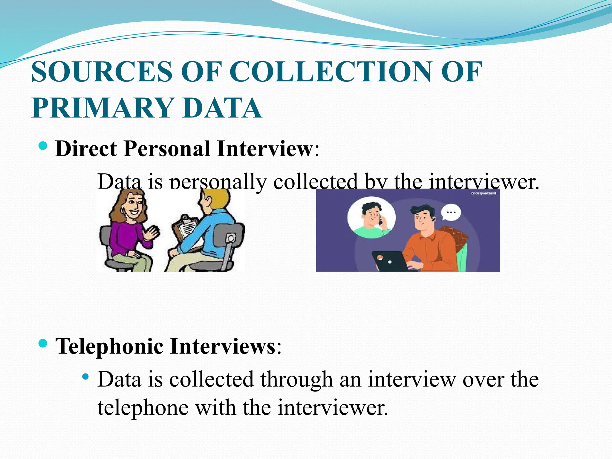 SOURCES OF COLLECTION OF
PRIMARY DATA
 Direct Personal Interview:
Data is personally collected by the interviewer.
 Telephonic Interviews:
 Data is collected through an interview over the
telephone with the interviewer.
 