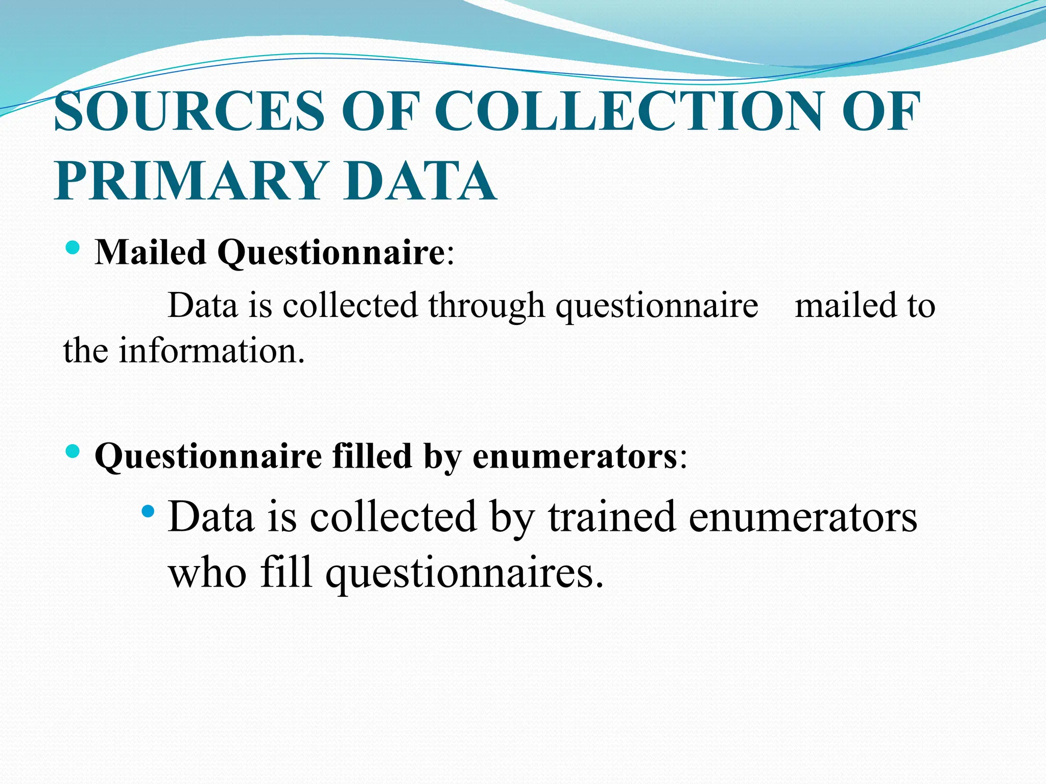 SOURCES OF COLLECTION OF
PRIMARY DATA
 Mailed Questionnaire:
Data is collected through questionnaire mailed to
the information.
 Questionnaire filled by enumerators:
 Data is collected by trained enumerators
who fill questionnaires.
 