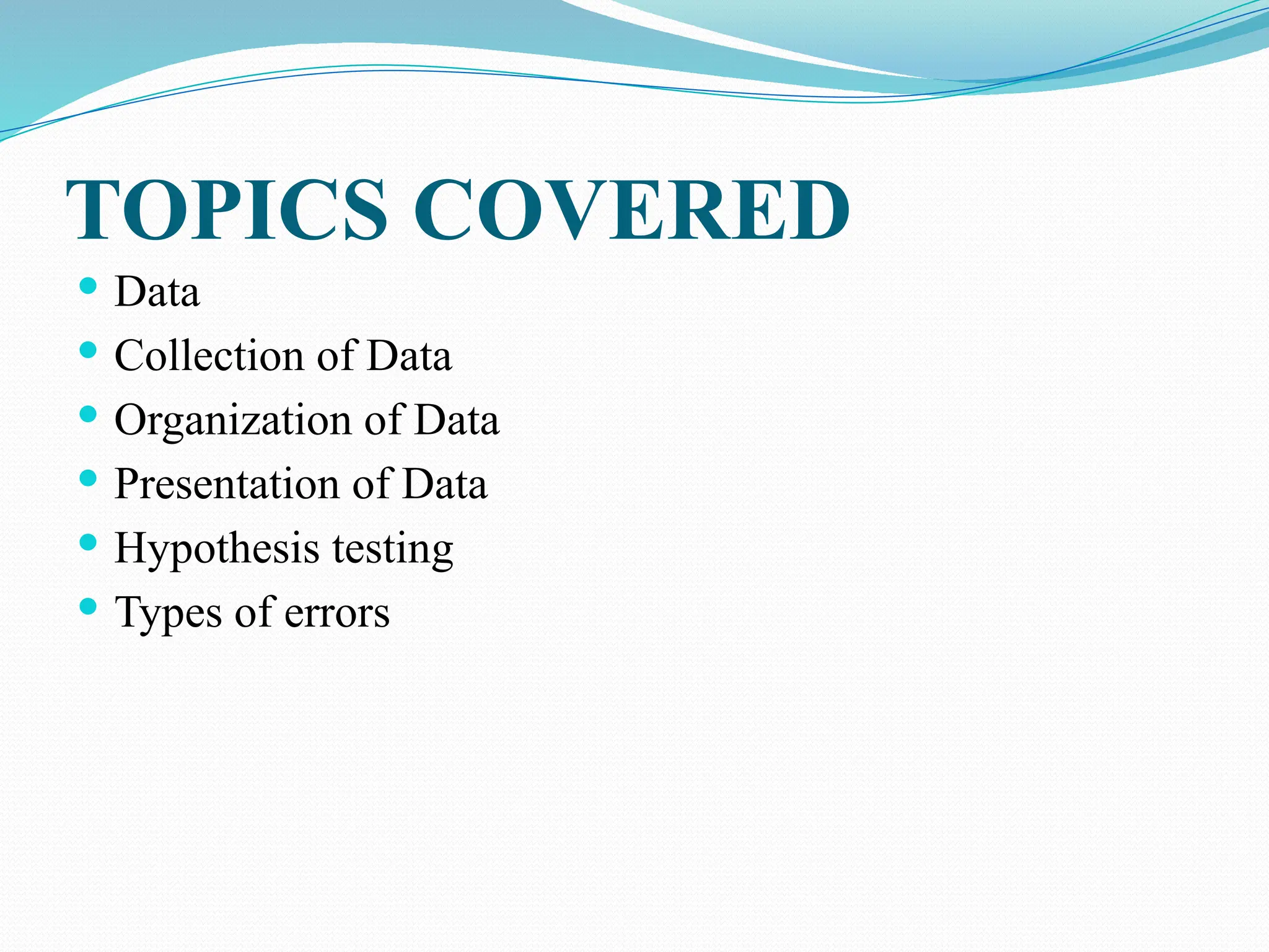 TOPICS COVERED
 Data
 Collection of Data
 Organization of Data
 Presentation of Data
 Hypothesis testing
 Types of errors
 