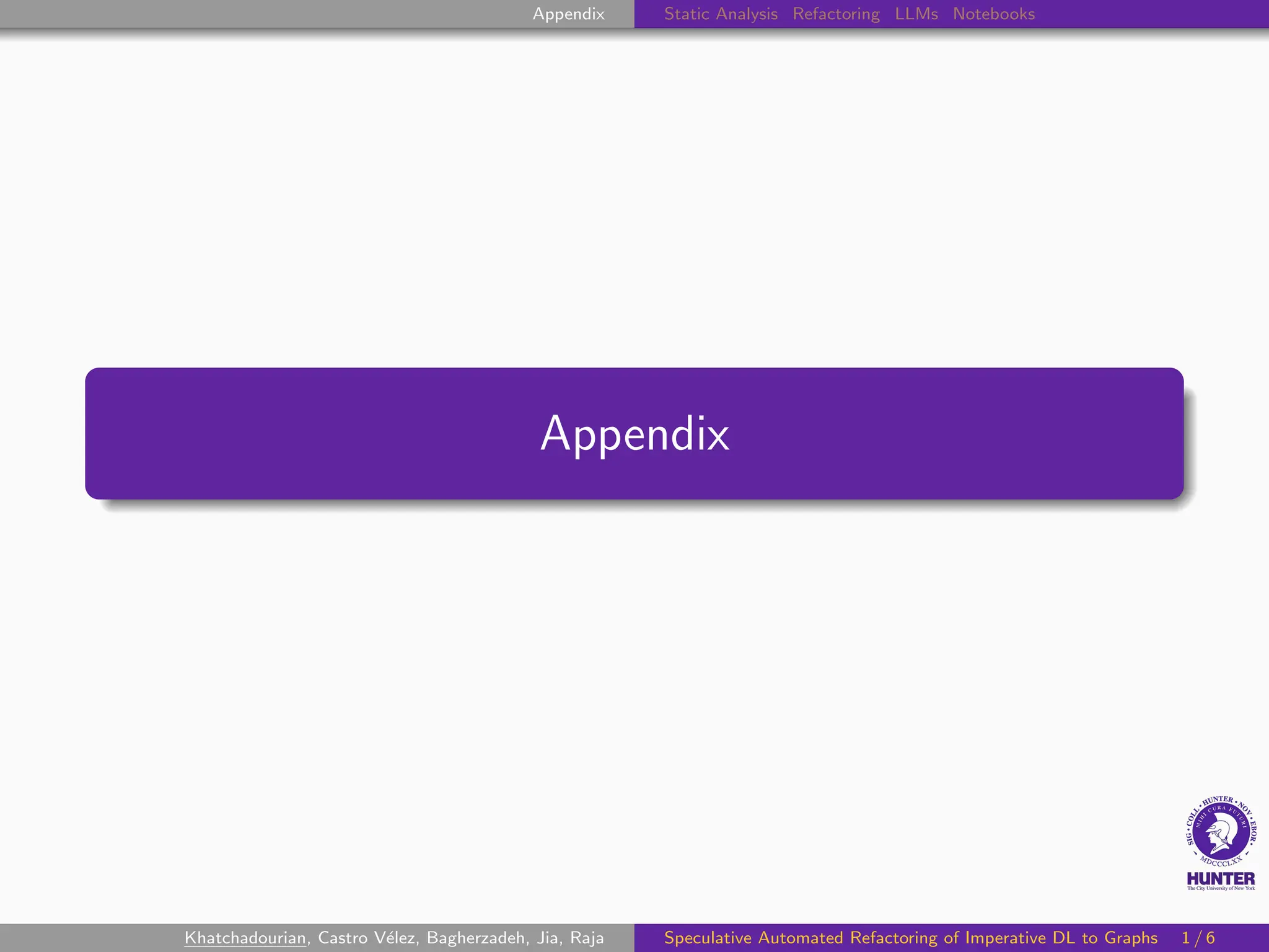 Appendix Static Analysis Refactoring LLMs Notebooks
Appendix
Khatchadourian, Castro Vélez, Bagherzadeh, Jia, Raja Speculative Automated Refactoring of Imperative DL to Graphs 1 / 6
 