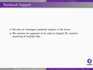 Appendix Static Analysis Refactoring LLMs Notebooks
Notebook Support
We plan to investigate notebook support in the future.
We envision the approach to be used on (larger) DL systems,
consisting of multiple files.
Khatchadourian, Castro Vélez, Bagherzadeh, Jia, Raja Speculative Automated Refactoring of Imperative DL to Graphs 6 / 6
 