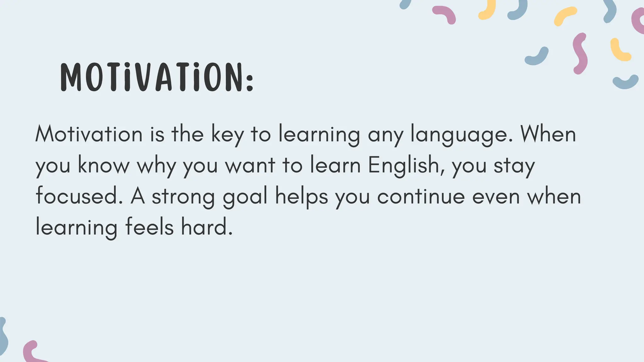 Motivation:
Motivation is the key to learning any language. When
you know why you want to learn English, you stay
focused. A strong goal helps you continue even when
learning feels hard.
 