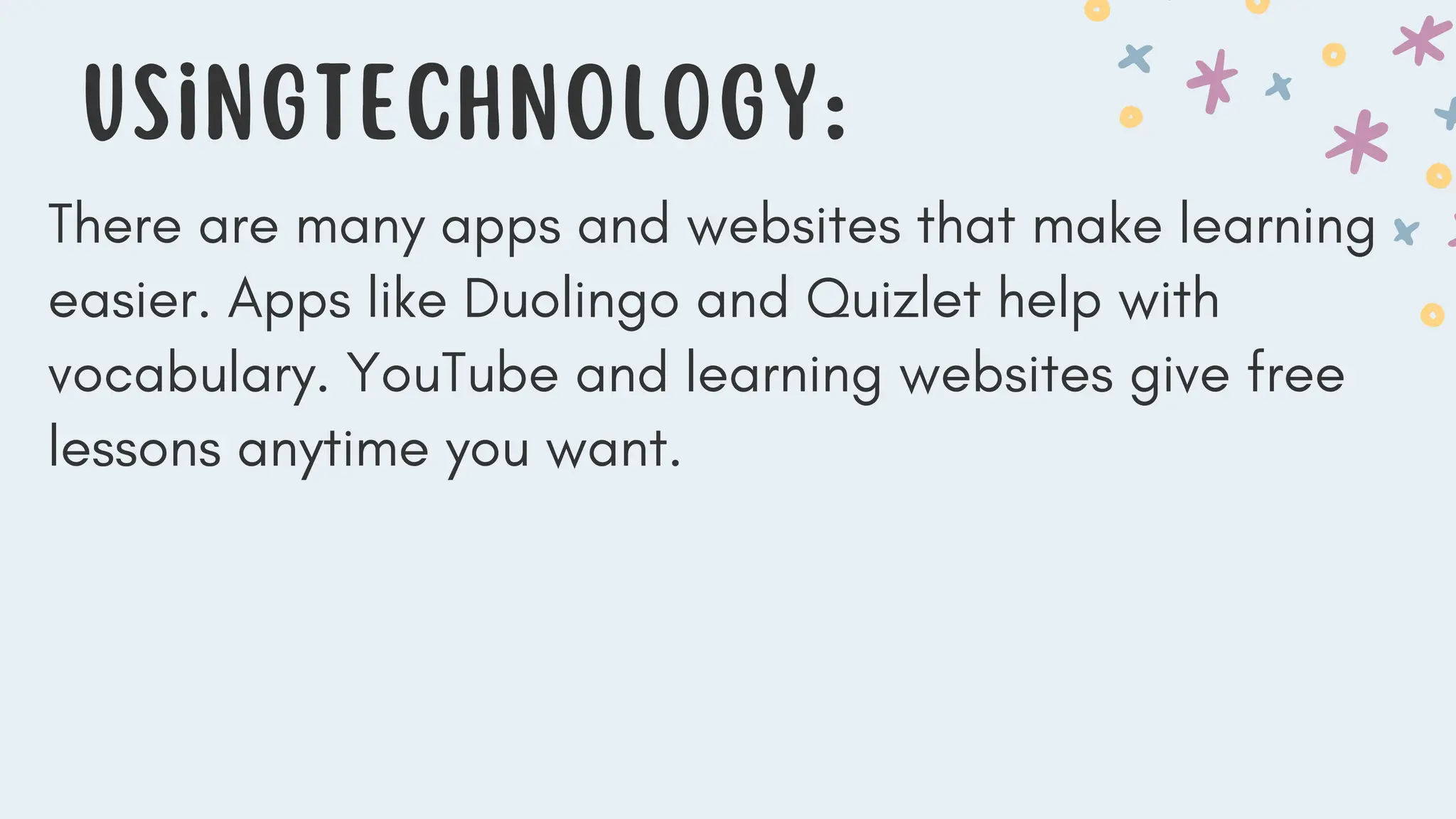 UsingTechnology:
There are many apps and websites that make learning
easier. Apps like Duolingo and Quizlet help with
vocabulary. YouTube and learning websites give free
lessons anytime you want.
 