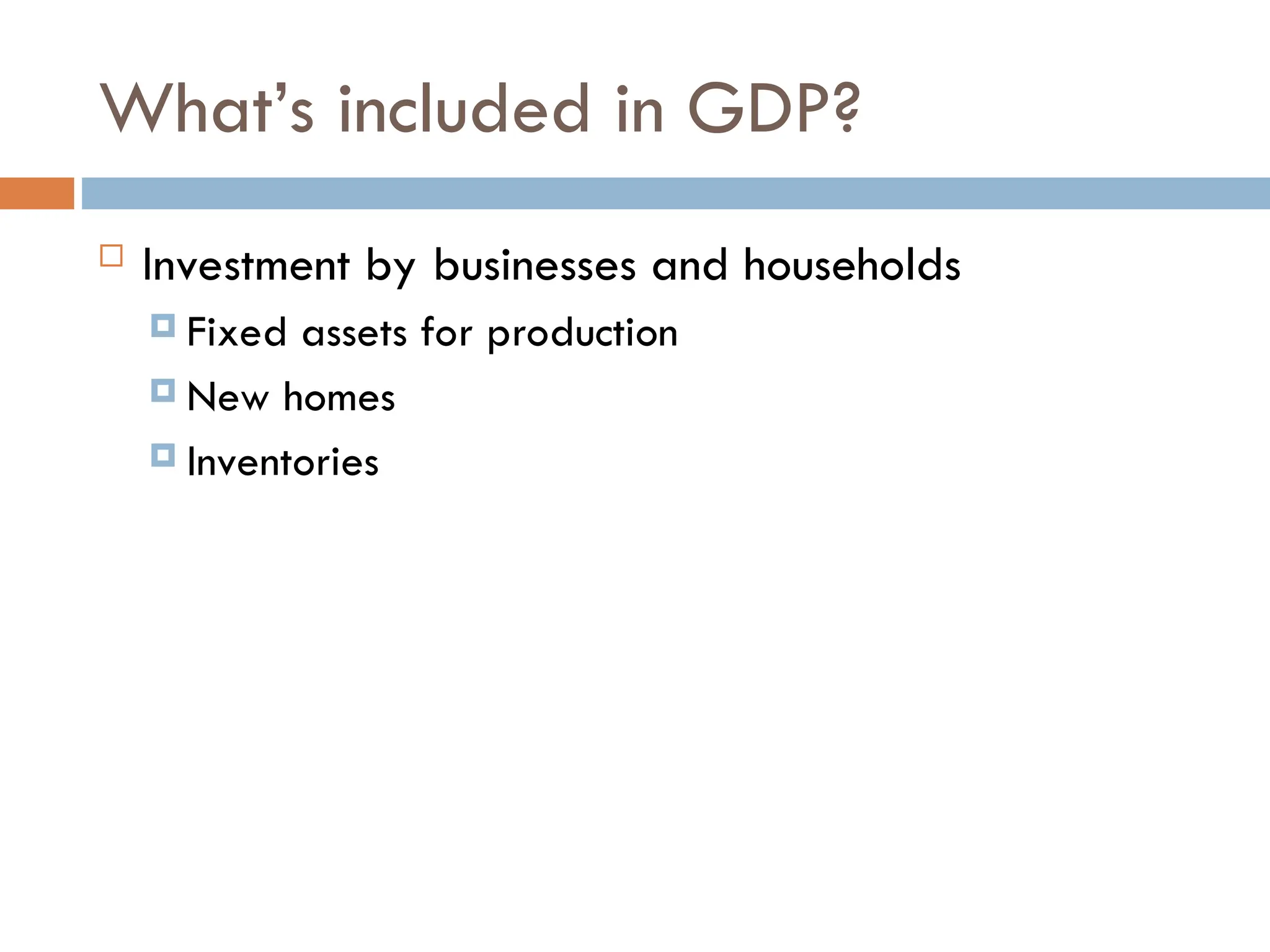 What’s included in GDP?
 Investment by businesses and households
 Fixed assets for production
 New homes
 Inventories
 