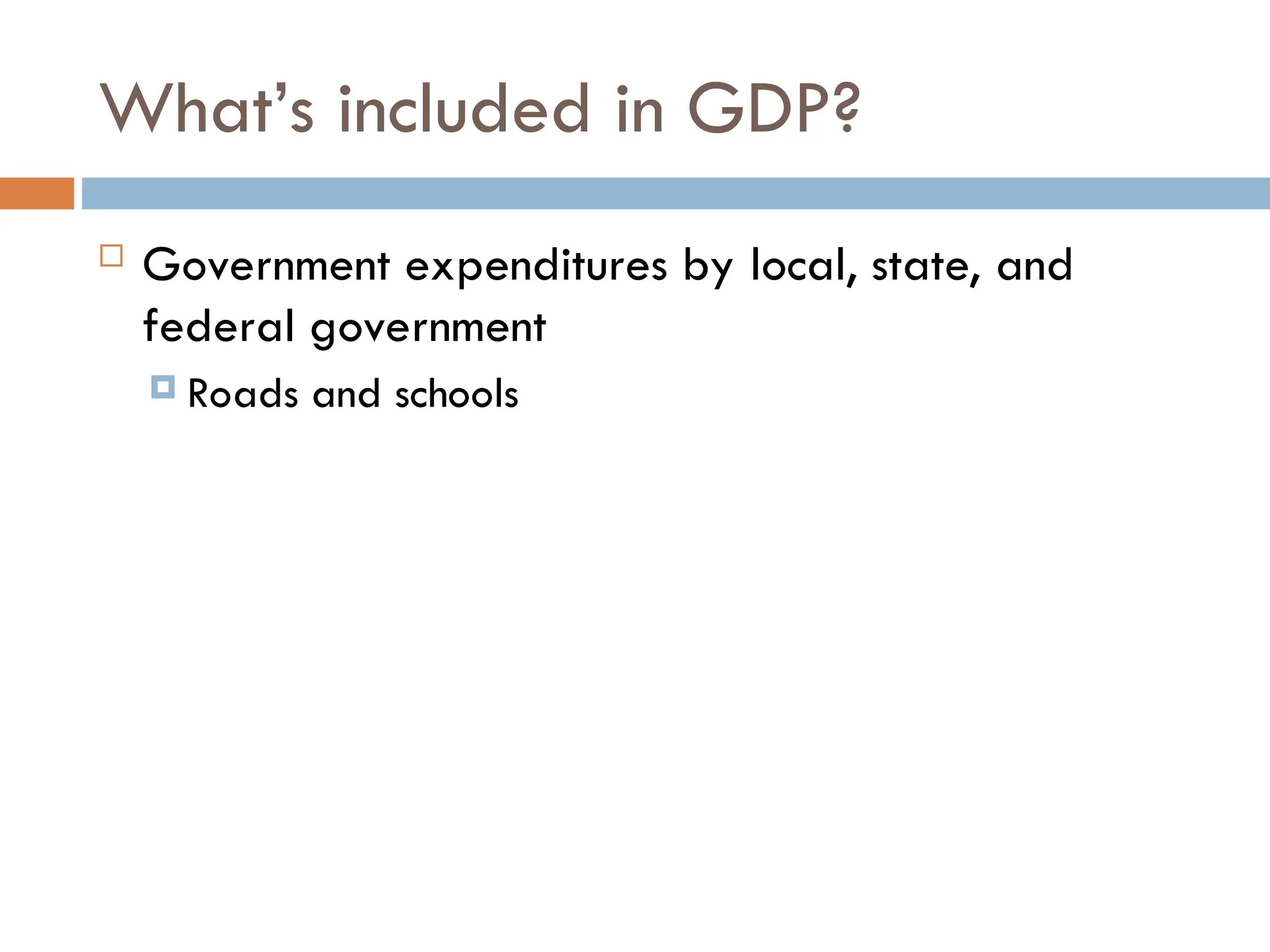 What’s included in GDP?
 Government expenditures by local, state, and
federal government
 Roads and schools
 