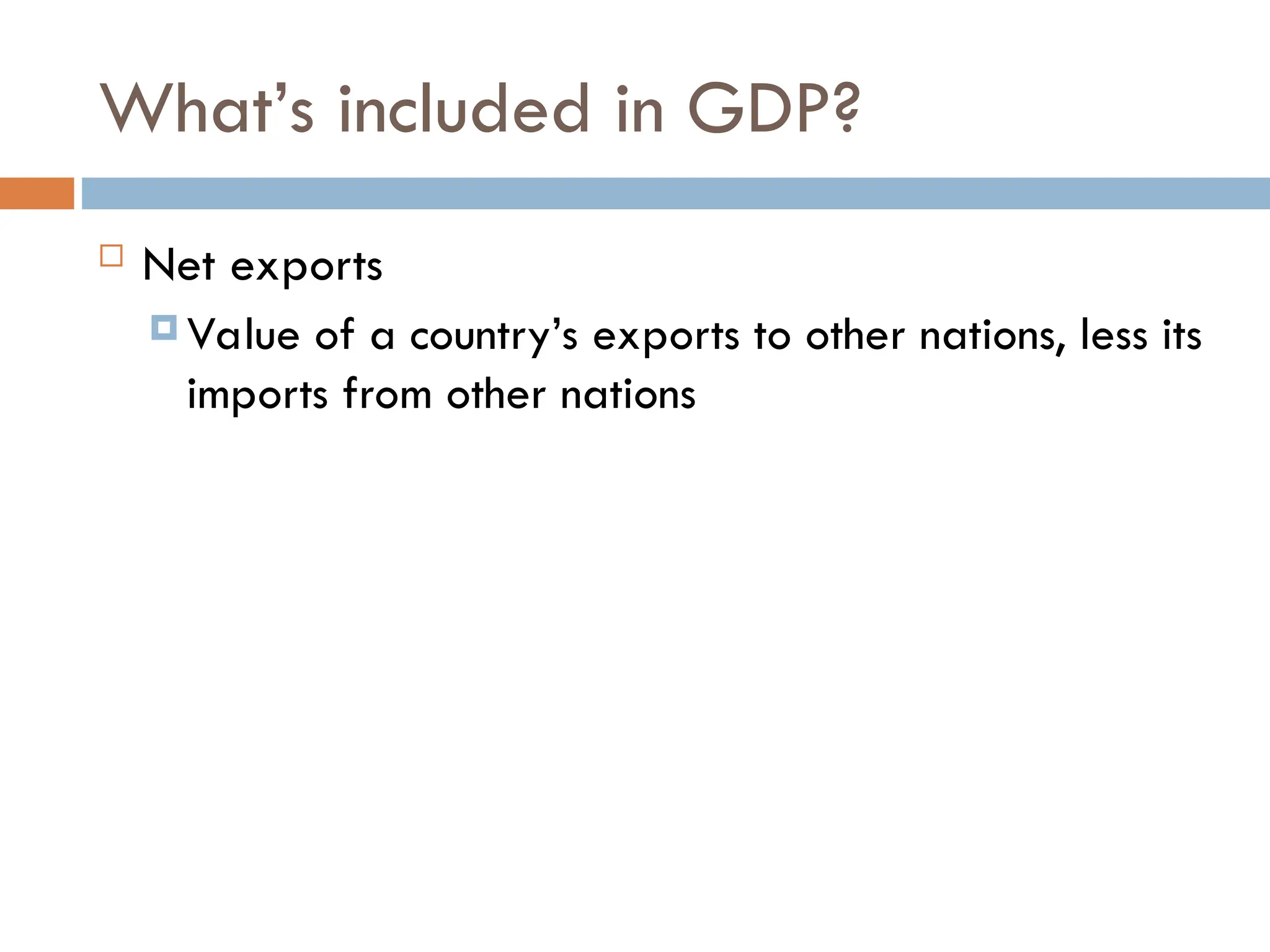 What’s included in GDP?
 Net exports
 Value of a country’s exports to other nations, less its
imports from other nations
 
