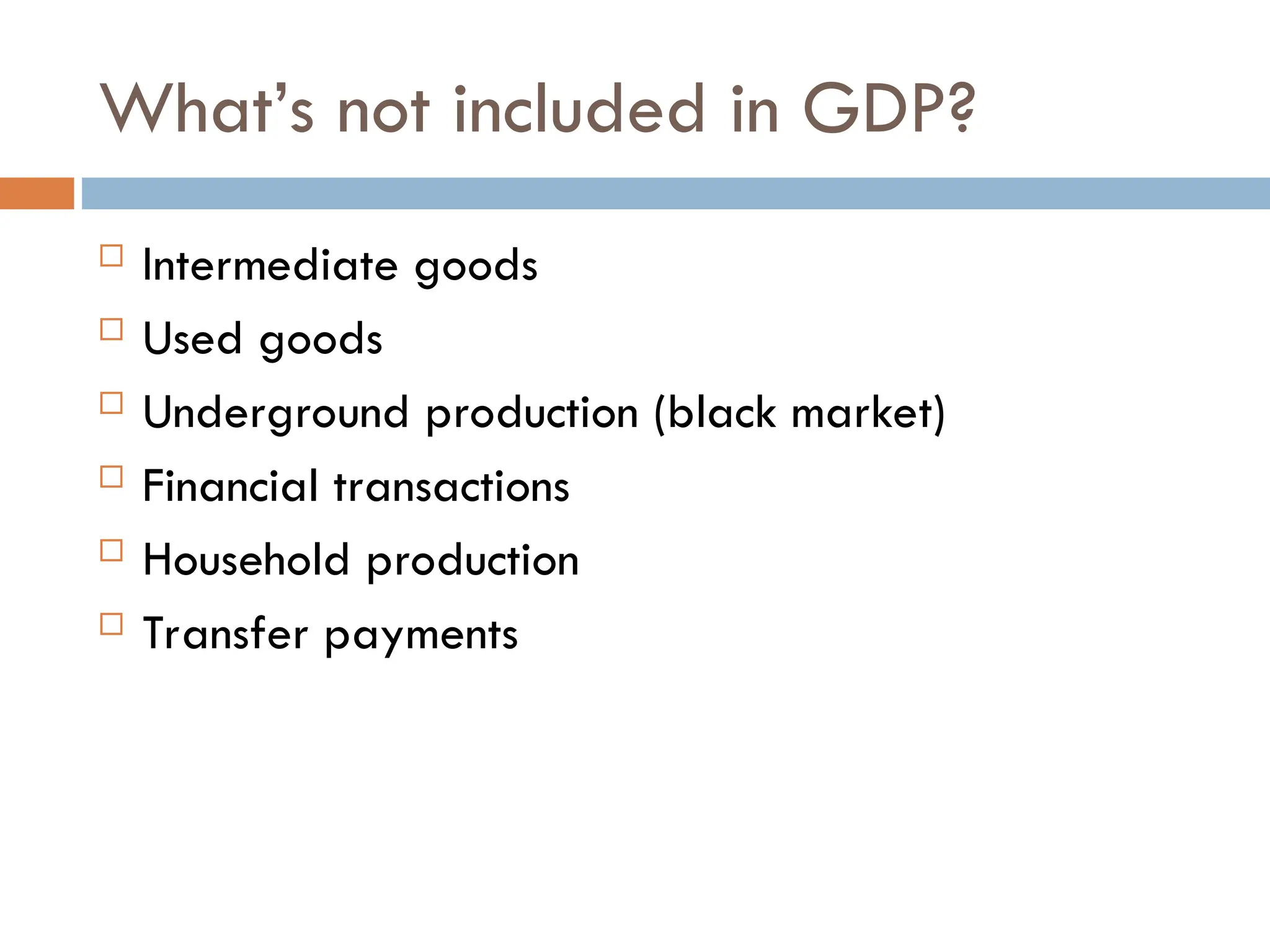 What’s not included in GDP?
 Intermediate goods
 Used goods
 Underground production (black market)
 Financial transactions
 Household production
 Transfer payments
 