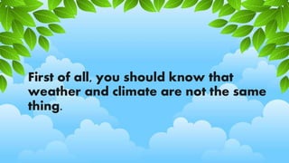 First of all, you should know that
weather and climate are not the same
thing.
 