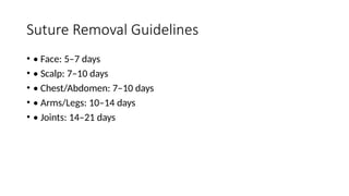 Suture Removal Guidelines
• • Face: 5–7 days
• • Scalp: 7–10 days
• • Chest/Abdomen: 7–10 days
• • Arms/Legs: 10–14 days
• • Joints: 14–21 days
 