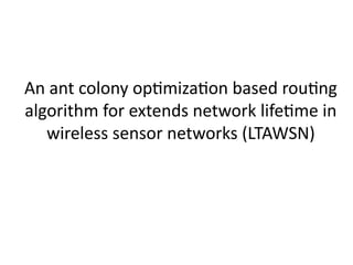 An ant colony optimization based routing
algorithm for extends network lifetime in
wireless sensor networks (LTAWSN)
 