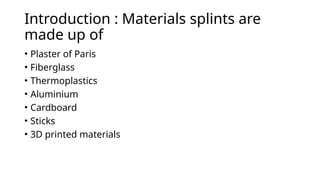 Introduction : Materials splints are
made up of
• Plaster of Paris
• Fiberglass
• Thermoplastics
• Aluminium
• Cardboard
• Sticks
• 3D printed materials
 