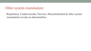 Other system examination:
• Respiratory, Cardiovascular, Nervous ,Musculoskeletal & other system
examination reveals no abnormalities
 