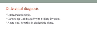 Differential diagnosis
Choledocholithiasis.
Carcinoma Gall bladder with billiary invasion.
Acute viral hepatitis in cholestatic phase.
 