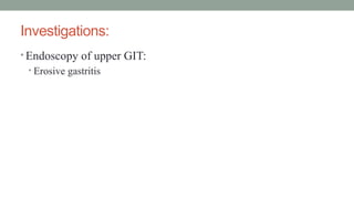Investigations:
• Endoscopy of upper GIT:
• Erosive gastritis
 