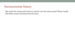 Socioeconomic history
• She used to be a housewife and lives with her son who earns around 30k per month.
She drinks arsenic free deep tubewell water.
 