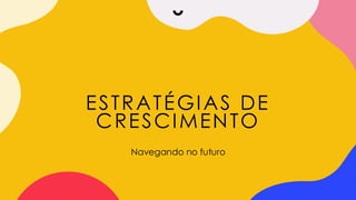 ESTRATÉGIAS DE
CRESCIMENTO
Navegando no futuro
 