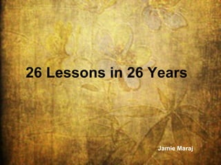 26 Lessons in 26 Years



                 Jamie Maraj
 