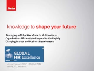 Managing a Global Workforce in Multi-national
Organisations Efficiently to Respond to the Rapidly
Changing Market and Business Requirements
…
Jayesh Menon-29thth -31stOct 2012
Hilton , KL, Malaysia.
 