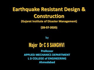 by
Professor
APPLIED MECHANICS DEPARTMENT
L D COLLEGE of ENGINEERING
Ahmedabad
Earthquake Resistant Design &
Construction
(Gujarat Institute of Disaster Management)
(28-07-2020)
 