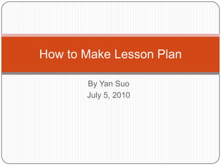 How to Make Lesson Plan

       By Yan Suo
       July 5, 2010
 