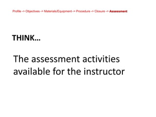 Profile -> Objectives -> Materials/Equipment -> Procedure -> Closure -> AssessmentThink…The assessment activities available for the instructor