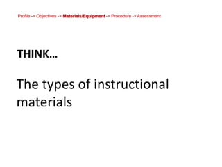 Profile -> Objectives -> Materials/Equipment -> Procedure -> Assessment<br />Think…<br />The types of instructional materi...