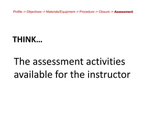 Profile -> Objectives -> Materials/Equipment -> Procedure -> Closure -> Assessment<br />Think…<br />The assessment activit...