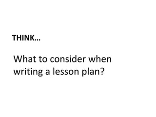 Think…<br />What to consider when writing a lesson plan?<br />