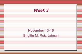 Week 3 November 13-16 Brigitte M. Ruiz Jaiman 