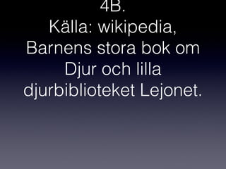 4B.
Källa: wikipedia,
Barnens stora bok om
Djur och lilla
djurbiblioteket Lejonet.

 