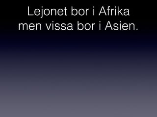Lejonet bor i Afrika
men vissa bor i Asien.

 