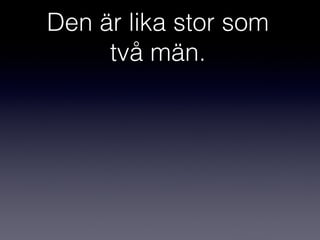 Den är lika stor som
två män.

 