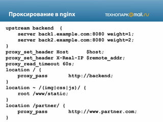 Проксирование в nginx
upstream backend {
server back1.example.com:8080 weight=1;
server back2.example.com:8080 weight=2;
}
proxy_set_header Host
$host;
proxy_set_header X-Real-IP $remote_addr;
proxy_read_timeout 60s;
location / {
proxy_pass
http://backend;
}
location ~ /(img|css|js)/ {
root /www/static;
}
location /partner/ {
proxy_pass
http://www.partner.com;
}

 