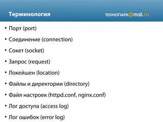 Терминология
●

Порт (port)

●

Соединение (connection)

●

Сокет (socket)

●

Запрос (request)

●

Локейшен (location)

●

Файлы и директории (directory)

●

Файл настроек (httpd.conf, nginx.conf)

●

Лог доступа (access log)

●

Лог ошибок (error log)

 