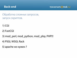 Back-end
Обработка сложных запросов,
запуск скриптов.
1) CGI
2) FastCGI
3) mod_perl, mod_python, mod_php, PHP!!!
4) PSGI, WSGI, Rack
5) apache не нужен ?

 