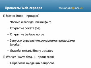 Процессы Web-сервера
1) Master (root, 1 процесс)
– Чтение и валидация конфига
– Открытие сокета (ов)
– Открытие файлов логов
– Запуск и управление дочерними процессами
(worker)
– Graceful restart, Binary updates
7) Worker (www-data, 1+ процессов)
– Обработка входящих запросов

 