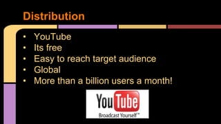 Distribution 
• YouTube 
• Its free 
• Easy to reach target audience 
• Global 
• More than a billion users a month! 
 