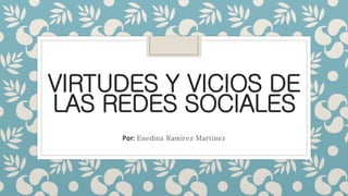 VIRTUDES Y VICIOS DE
LAS REDES SOCIALES
Por: Enedina Ramirez Martinez
 