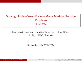 Solving Hidden-Semi-Markov-Mode Markov Decision
Problems
SUM 2014
Emmanuel Hadoux Aurélie Beynier Paul Weng
LIP6, UPMC (Paris 6)
September, the 17th 2014
E. Hadoux, A. Beynier, P. Weng HS3MDP September, the 17th 2014 1 / 28
 