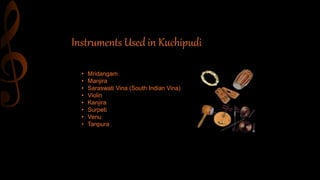 Instruments Used in Kuchipudi
• Mridangam
• Manjira
• Saraswati Vina (South Indian Vina)
• Violin
• Kanjira
• Surpeti
• Venu
• Tanpura
 