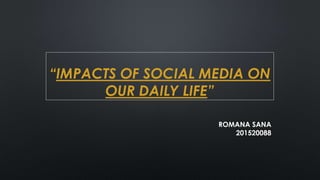 “IMPACTS OF SOCIAL MEDIA ON
OUR DAILY LIFE”
ROMANA SANA
201520088
 
