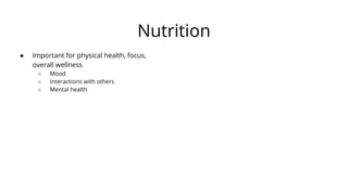 Nutrition
● Important for physical health, focus,
overall wellness
○ Mood
○ Interactions with others
○ Mental health
 