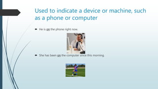 Used to indicate a device or machine, such
as a phone or computer
 He is on the phone right now.
 She has been on the computer since this morning.
 