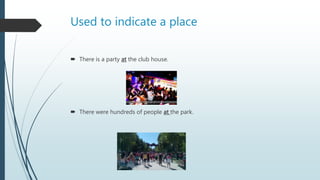 Used to indicate a place
 There is a party at the club house.
 There were hundreds of people at the park.
 