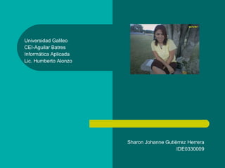 Universidad Galileo CEI-Aguilar Batres Informática Aplicada Lic. Humberto Alonzo Sharon Johanne Gutièrrez Herrera IDE0330009 