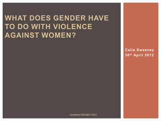 WHAT DOES GENDER HAVE
TO DO WITH VIOLENCE
AGAINST WOMEN?
                                      Celia Sw eeney
                                      30 th April 2012




             csweeney/WA/April 2012
 