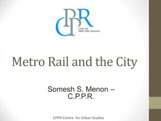 Metro Rail and the City
Somesh S. Menon –
C.P.P.R.
CPPR-Centre for Urban Studies

 